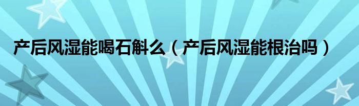 產(chǎn)后風濕能喝石斛么（產(chǎn)后風濕能根治嗎）