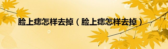 臉上痣怎樣去掉（臉上痣怎樣去掉）