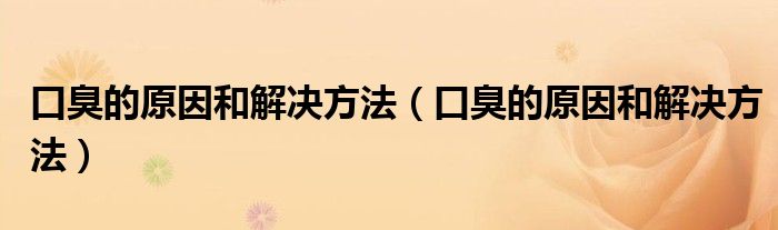 口臭的原因和解決方法(口臭的原因和解決方法)