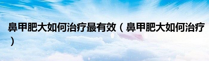 鼻甲肥大如何治療最有效（鼻甲肥大如何治療）