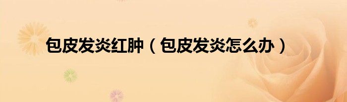 包皮發(fā)炎紅腫（包皮發(fā)炎怎么辦）