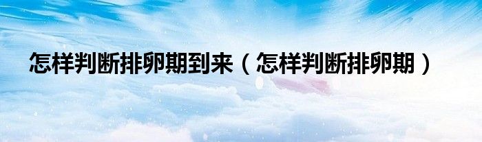 怎樣判斷排卵期到來(lái)（怎樣判斷排卵期）