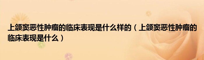 上頜竇惡性腫瘤的臨床表現(xiàn)是什么樣的（上頜竇惡性腫瘤的臨床表現(xiàn)是什么）