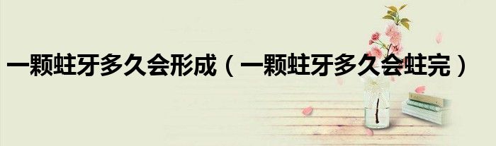 一顆蛀牙多久會(huì)形成（一顆蛀牙多久會(huì)蛀完）