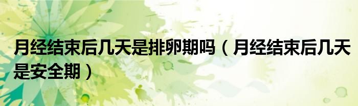 月經(jīng)結(jié)束后幾天是排卵期嗎（月經(jīng)結(jié)束后幾天是安全期）