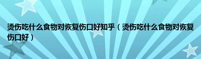 燙傷吃什么食物對(duì)恢復(fù)傷口好知乎（燙傷吃什么食物對(duì)恢復(fù)傷口好）