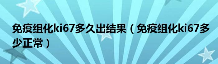 免疫組化ki67多久出結(jié)果（免疫組化ki67多少正常）
