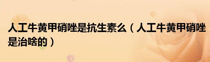 人工牛黃甲硝唑是抗生素么（人工牛黃甲硝唑是治啥的）