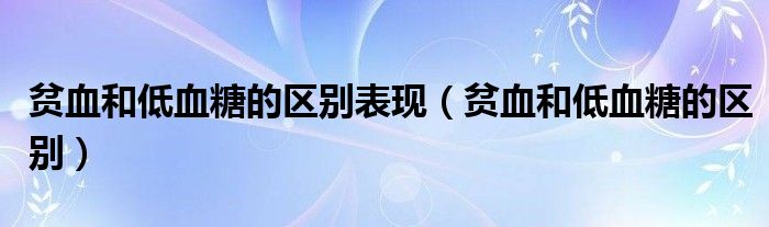 貧血和低血糖的區(qū)別表現(xiàn)（貧血和低血糖的區(qū)別）