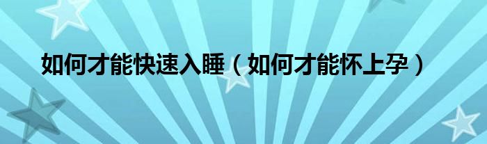 如何才能快速入睡（如何才能懷上孕）