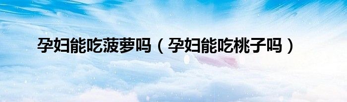 孕婦能吃菠蘿嗎（孕婦能吃桃子嗎）