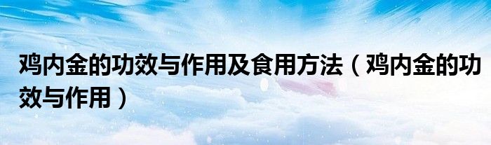 雞內(nèi)金的功效與作用及食用方法（雞內(nèi)金的功效與作用）