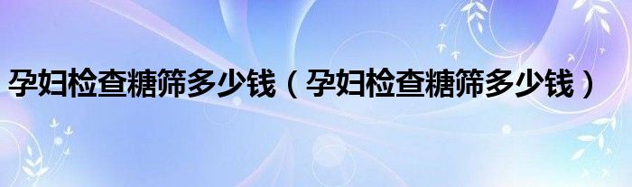 孕婦檢查糖篩多少錢（孕婦檢查糖篩多少錢）