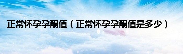 正常懷孕孕酮值（正常懷孕孕酮值是多少）
