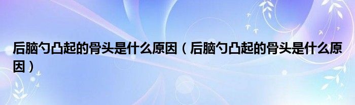 后腦勺凸起的骨頭是什么原因（后腦勺凸起的骨頭是什么原因）
