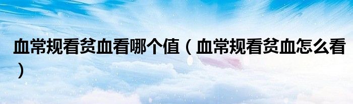 血常規(guī)看貧血看哪個值（血常規(guī)看貧血怎么看）