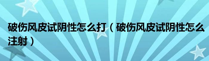 破傷風(fēng)皮試陰性怎么打（破傷風(fēng)皮試陰性怎么注射）