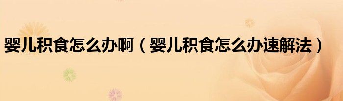 嬰兒積食怎么辦?。▼雰悍e食怎么辦速解法）