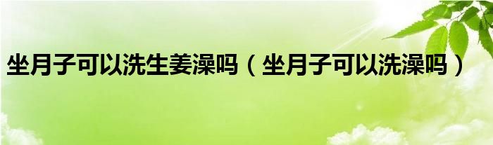 坐月子可以洗生姜澡嗎（坐月子可以洗澡嗎）