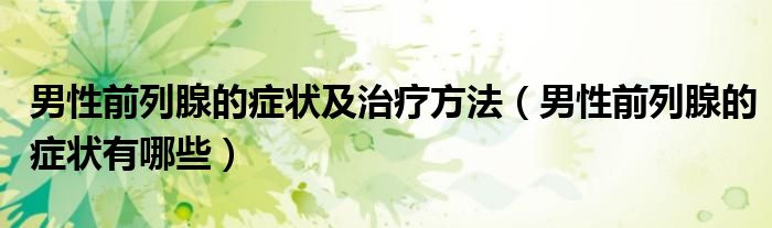 男性前列腺的癥狀及治療方法（男性前列腺的癥狀有哪些）
