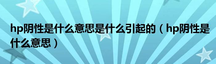 hp陰性是什么意思是什么引起的（hp陰性是什么意思）