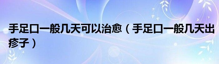 手足口一般幾天可以治愈（手足口一般幾天出疹子）