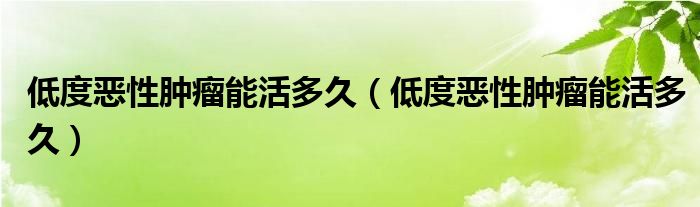 低度惡性腫瘤能活多久（低度惡性腫瘤能活多久）
