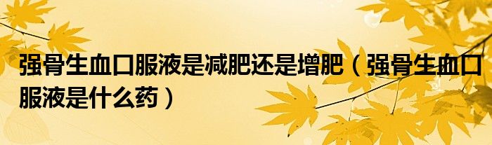 強(qiáng)骨生血口服液是減肥還是增肥（強(qiáng)骨生血口服液是什么藥）