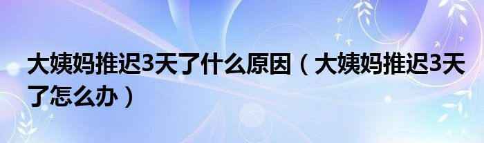 大姨媽推遲3天了什么原因（大姨媽推遲3天了怎么辦）