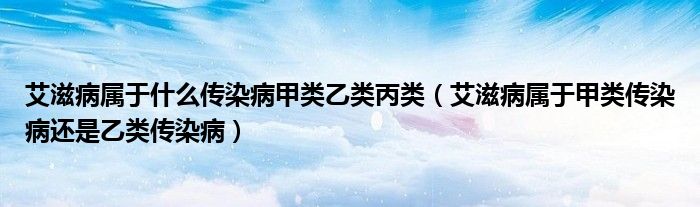 艾滋病屬于什么傳染病甲類乙類丙類（艾滋病屬于甲類傳染病還是乙類傳染病）