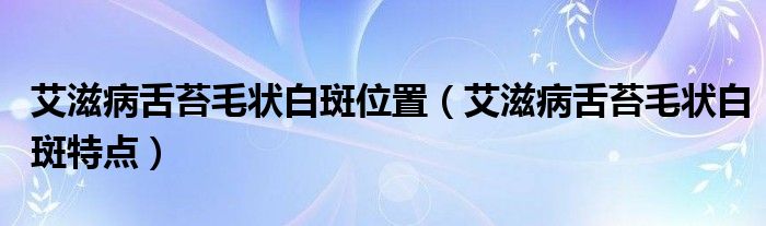 艾滋病舌苔毛狀白斑位置（艾滋病舌苔毛狀白斑特點(diǎn)）