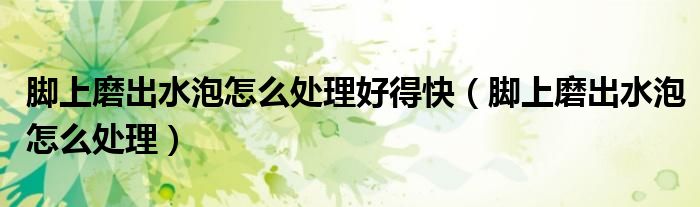 腳上磨出水泡怎么處理好得快（腳上磨出水泡怎么處理）