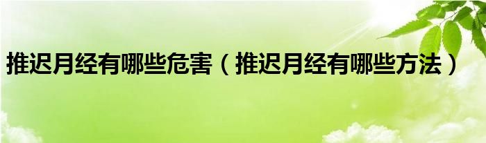 推遲月經(jīng)有哪些危害（推遲月經(jīng)有哪些方法）