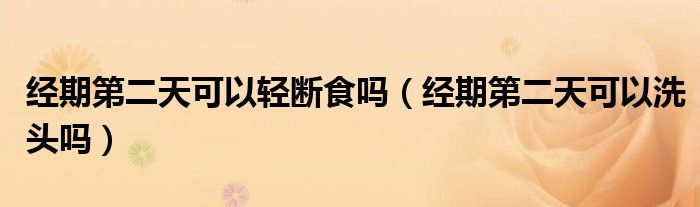 經(jīng)期第二天可以輕斷食嗎（經(jīng)期第二天可以洗頭嗎）