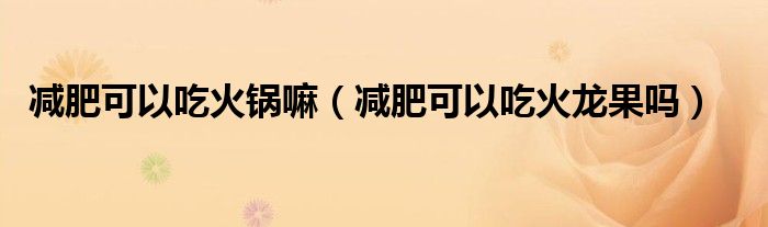 減肥可以吃火鍋嘛（減肥可以吃火龍果嗎）