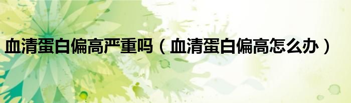 血清蛋白偏高嚴(yán)重嗎（血清蛋白偏高怎么辦）