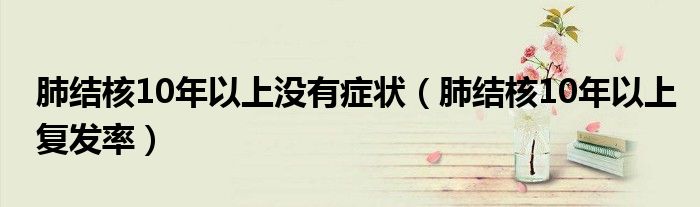 肺結(jié)核10年以上沒(méi)有癥狀(肺結(jié)核10年以上復(fù)發(fā)率)