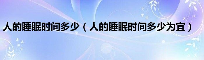人的睡眠時(shí)間多少（人的睡眠時(shí)間多少為宜）