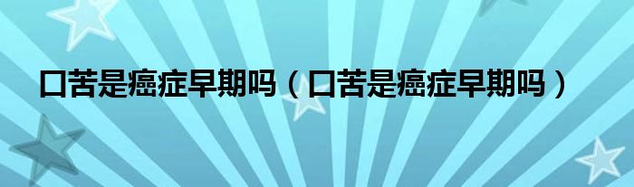口苦是癌癥早期嗎（口苦是癌癥早期嗎）