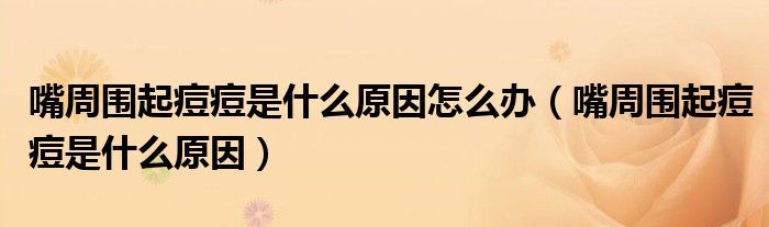 嘴周圍起痘痘是什么原因怎么辦（嘴周圍起痘痘是什么原因）