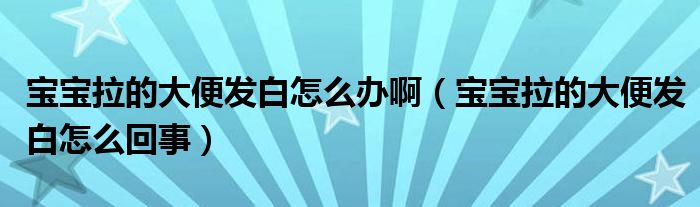 寶寶拉的大便發(fā)白怎么辦啊（寶寶拉的大便發(fā)白怎么回事）