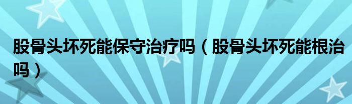 股骨頭壞死能保守治療嗎（股骨頭壞死能根治嗎）