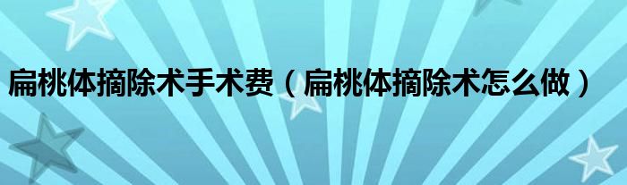 扁桃體摘除術(shù)手術(shù)費(fèi)（扁桃體摘除術(shù)怎么做）