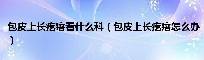 包皮上長疙瘩看什么科（包皮上長疙瘩怎么辦）