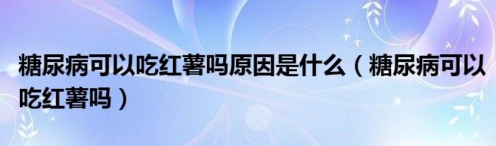 糖尿病可以吃紅薯嗎原因是什么（糖尿病可以吃紅薯嗎）