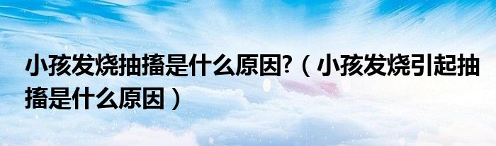 小孩發(fā)燒抽搐是什么原因?（小孩發(fā)燒引起抽搐是什么原因）