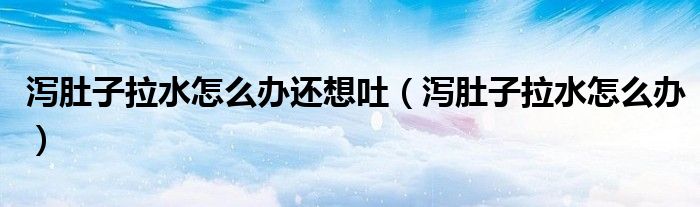 瀉肚子拉水怎么辦還想吐（瀉肚子拉水怎么辦）