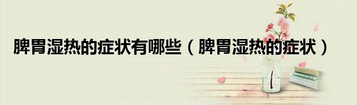 脾胃濕熱的癥狀有哪些（脾胃濕熱的癥狀）