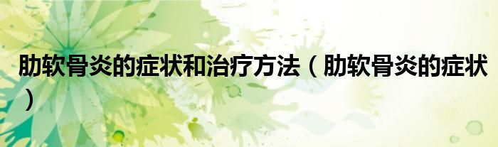 肋軟骨炎的癥狀和治療方法（肋軟骨炎的癥狀）