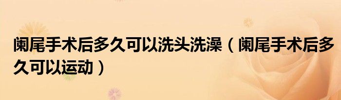 闌尾手術(shù)后多久可以洗頭洗澡（闌尾手術(shù)后多久可以運(yùn)動(dòng)）